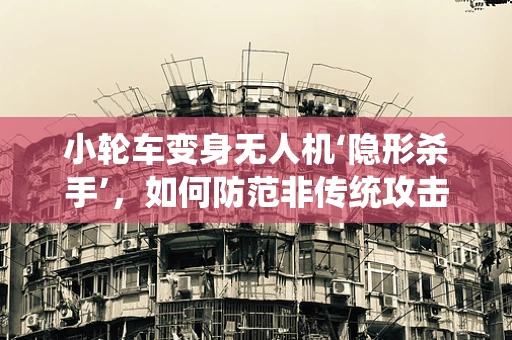 小轮车变身无人机‘隐形杀手’，如何防范非传统攻击手段？