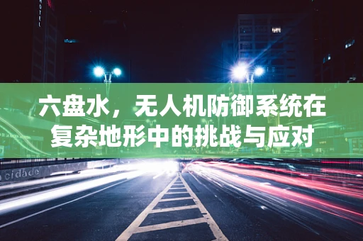 六盘水，无人机防御系统在复杂地形中的挑战与应对