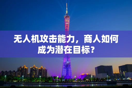 无人机攻击能力，商人如何成为潜在目标？