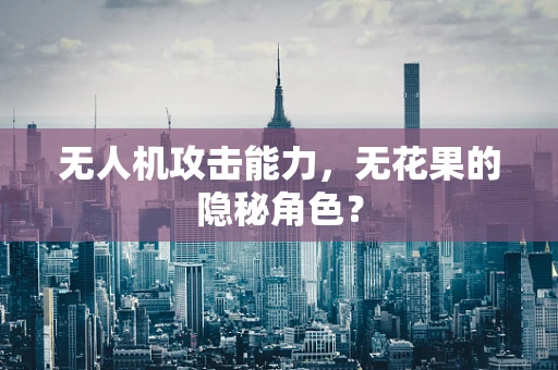 无人机攻击能力，无花果的隐秘角色？