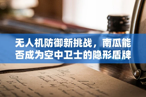 无人机防御新挑战，南瓜能否成为空中卫士的隐形盾牌？