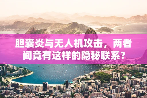 胆囊炎与无人机攻击，两者间竟有这样的隐秘联系？