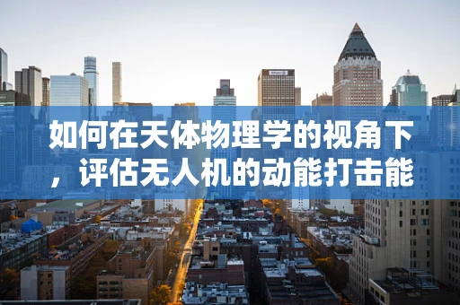 如何在天体物理学的视角下，评估无人机的动能打击能力？