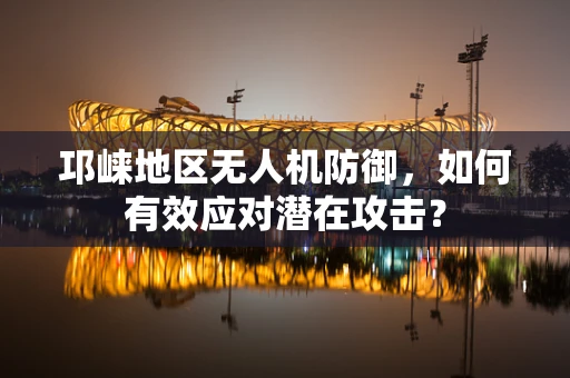 邛崃地区无人机防御，如何有效应对潜在攻击？