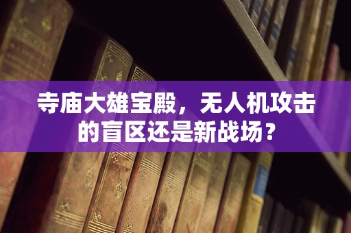 寺庙大雄宝殿，无人机攻击的盲区还是新战场？