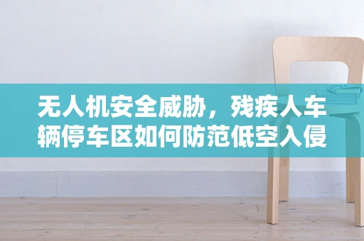 无人机安全威胁，残疾人车辆停车区如何防范低空入侵？