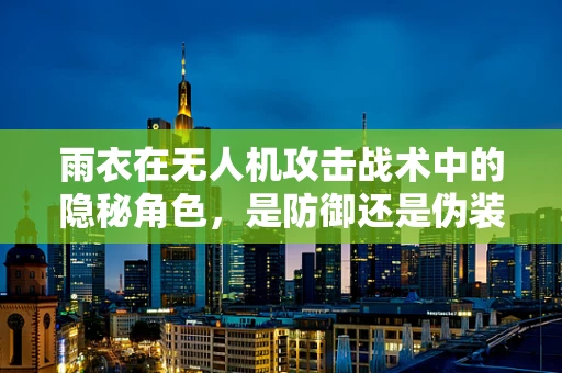 雨衣在无人机攻击战术中的隐秘角色，是防御还是伪装？