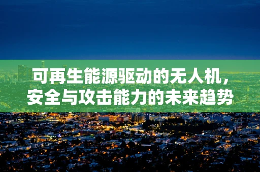 可再生能源驱动的无人机，安全与攻击能力的未来趋势？