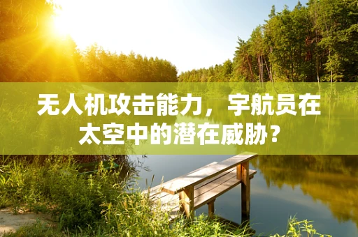 无人机攻击能力，宇航员在太空中的潜在威胁？