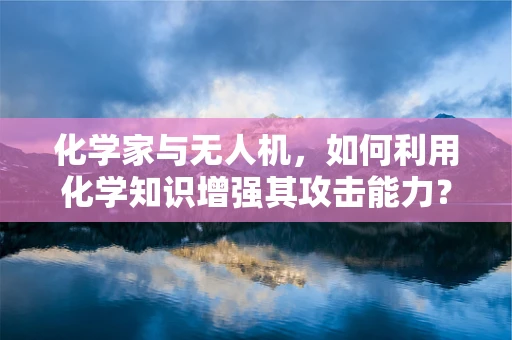 化学家与无人机，如何利用化学知识增强其攻击能力？