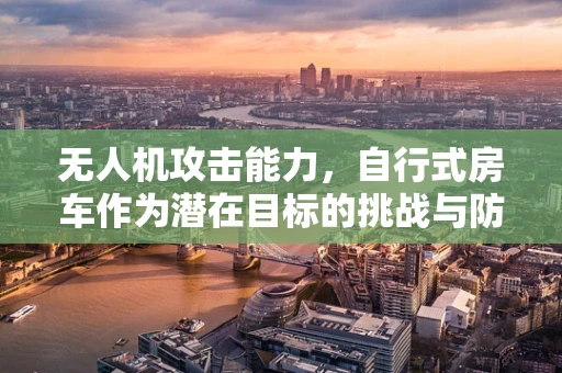 无人机攻击能力，自行式房车作为潜在目标的挑战与防御策略