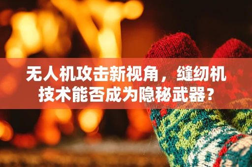 无人机攻击新视角，缝纫机技术能否成为隐秘武器？