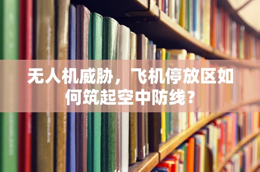 无人机威胁，飞机停放区如何筑起空中防线？
