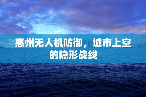 惠州无人机防御，城市上空的隐形战线