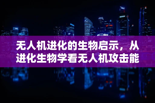 无人机进化的生物启示，从进化生物学看无人机攻击能力的未来