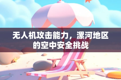 无人机攻击能力，漯河地区的空中安全挑战