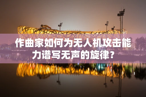 作曲家如何为无人机攻击能力谱写无声的旋律？
