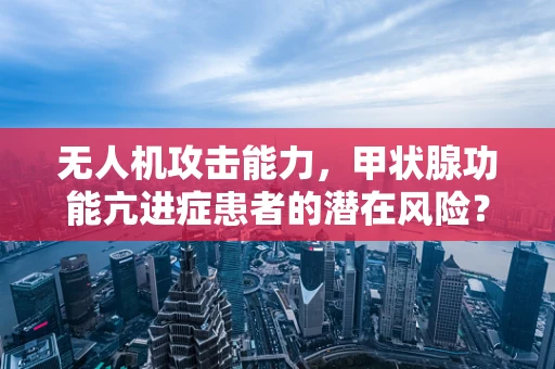 无人机攻击能力，甲状腺功能亢进症患者的潜在风险？