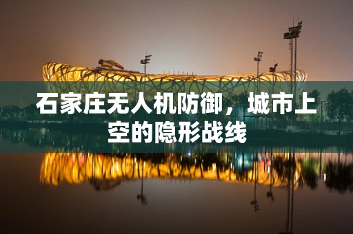 石家庄无人机防御，城市上空的隐形战线
