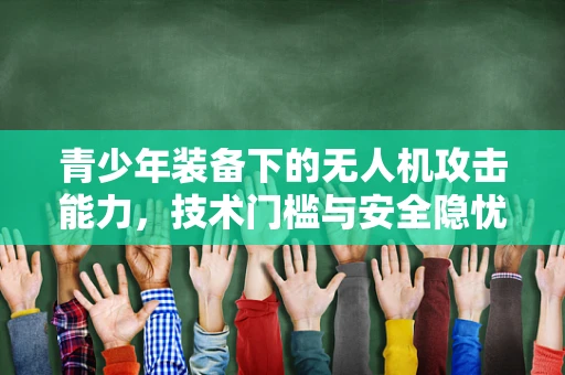 青少年装备下的无人机攻击能力，技术门槛与安全隐忧？