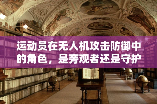 运动员在无人机攻击防御中的角色，是旁观者还是守护者？