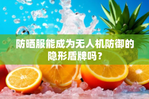 防晒服能成为无人机防御的隐形盾牌吗？