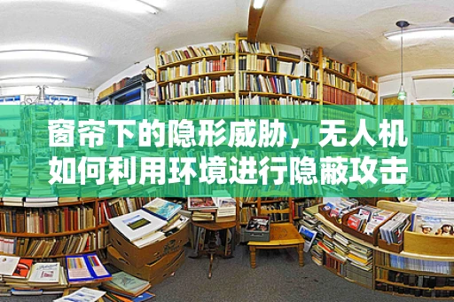 窗帘下的隐形威胁，无人机如何利用环境进行隐蔽攻击？