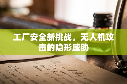 工厂安全新挑战，无人机攻击的隐形威胁