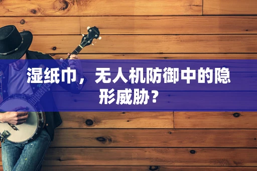 湿纸巾，无人机防御中的隐形威胁？