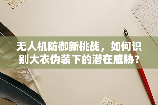 无人机防御新挑战，如何识别大衣伪装下的潜在威胁？