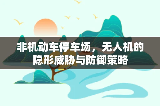非机动车停车场，无人机的隐形威胁与防御策略