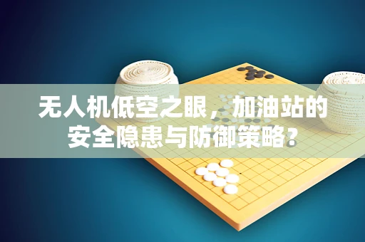 无人机低空之眼，加油站的安全隐患与防御策略？