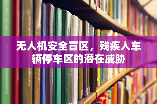 无人机安全盲区，残疾人车辆停车区的潜在威胁