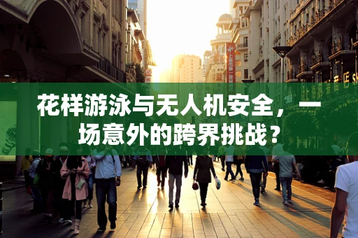 花样游泳与无人机安全，一场意外的跨界挑战？