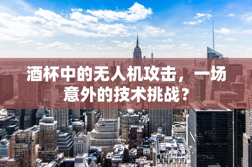 酒杯中的无人机攻击，一场意外的技术挑战？