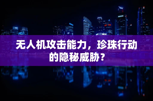 无人机攻击能力，珍珠行动的隐秘威胁？