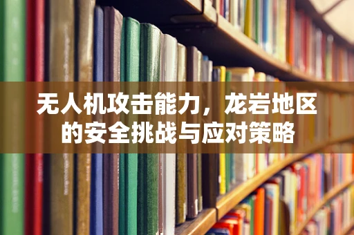 无人机攻击能力，龙岩地区的安全挑战与应对策略