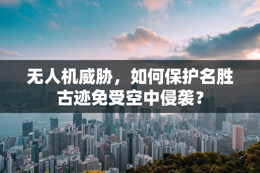 无人机威胁，如何保护名胜古迹免受空中侵袭？
