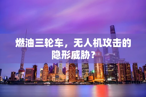 燃油三轮车，无人机攻击的隐形威胁？
