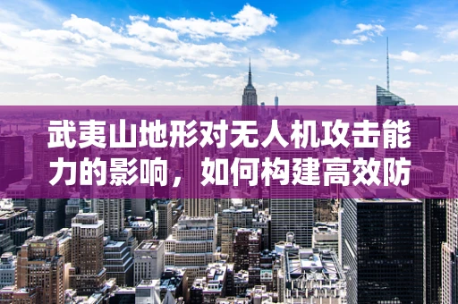 武夷山地形对无人机攻击能力的影响，如何构建高效防御？