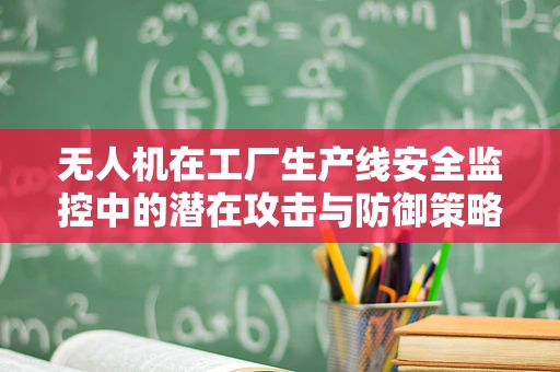 无人机在工厂生产线安全监控中的潜在攻击与防御策略