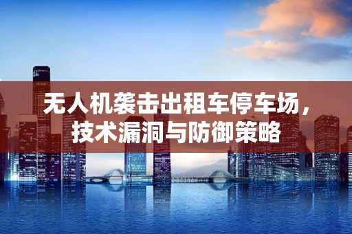 无人机袭击出租车停车场，技术漏洞与防御策略