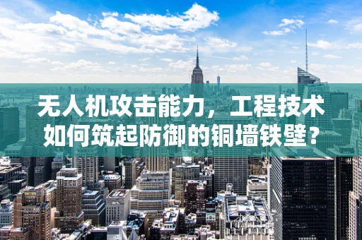 无人机攻击能力，工程技术如何筑起防御的铜墙铁壁？
