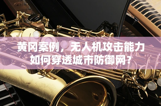 黄冈案例，无人机攻击能力如何穿透城市防御网？