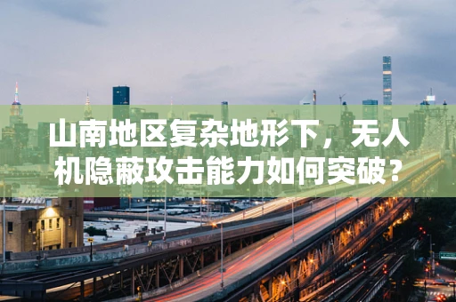 山南地区复杂地形下，无人机隐蔽攻击能力如何突破？