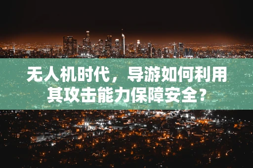无人机时代，导游如何利用其攻击能力保障安全？