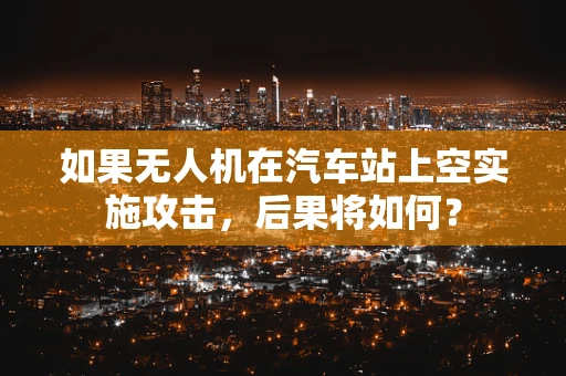 如果无人机在汽车站上空实施攻击，后果将如何？