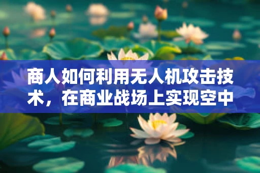 商人如何利用无人机攻击技术，在商业战场上实现空中奇袭？