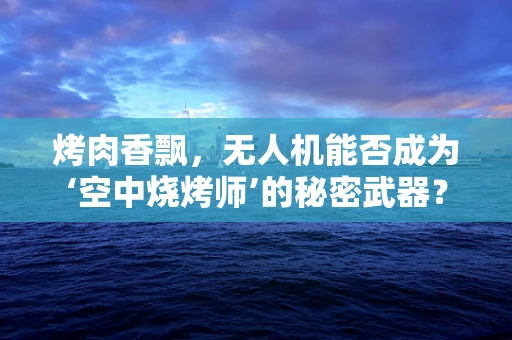 烤肉香飘，无人机能否成为‘空中烧烤师’的秘密武器？