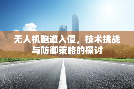 无人机跑道入侵，技术挑战与防御策略的探讨